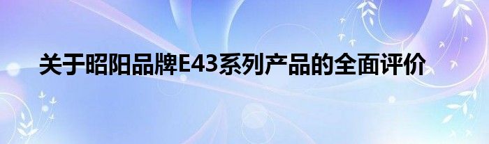 关于昭阳品牌E43系列产品的全面评价