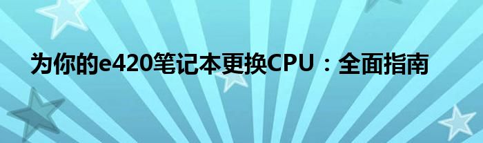 为你的e420笔记本更换CPU：全面指南