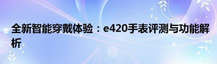 全新智能穿戴体验：e420手表评测与功能解析