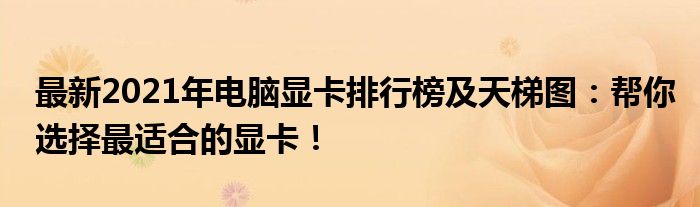 最新2021年电脑显卡排行榜及天梯图：帮你选择最适合的显卡！