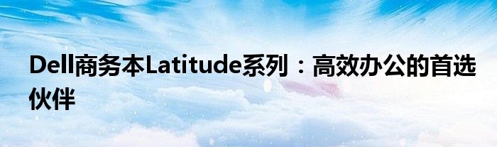 Dell商务本Latitude系列：高效办公的首选伙伴