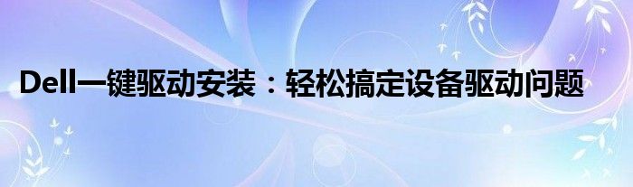 Dell一键驱动安装：轻松搞定设备驱动问题