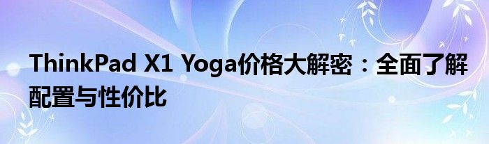 ThinkPad X1 Yoga价格大解密：全面了解配置与性价比