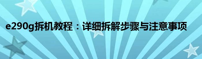 e290g拆机教程：详细拆解步骤与注意事项