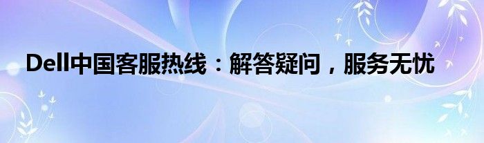 Dell中国客服热线：解答疑问，服务无忧