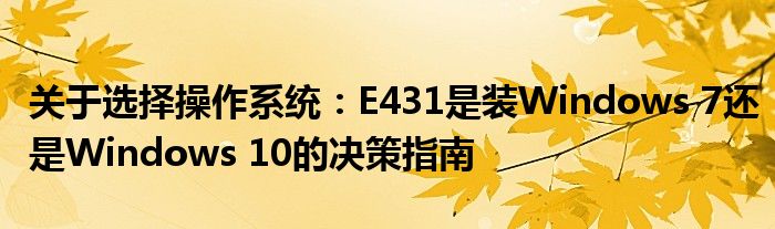 关于选择操作系统：E431是装Windows 7还是Windows 10的决策指南