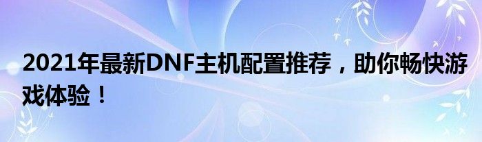 2021年最新DNF主机配置推荐，助你畅快游戏体验！