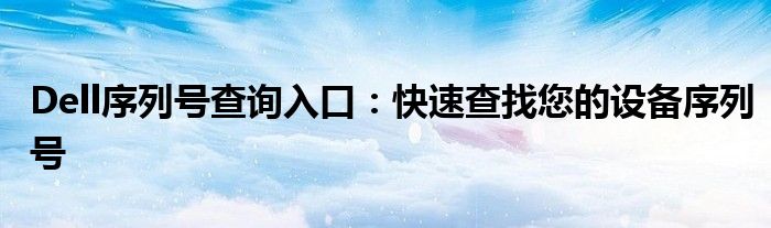 Dell序列号查询入口：快速查找您的设备序列号