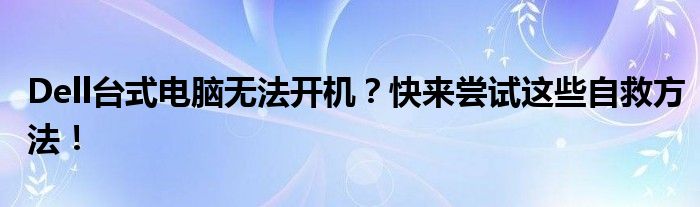 Dell台式电脑无法开机？快来尝试这些自救方法！