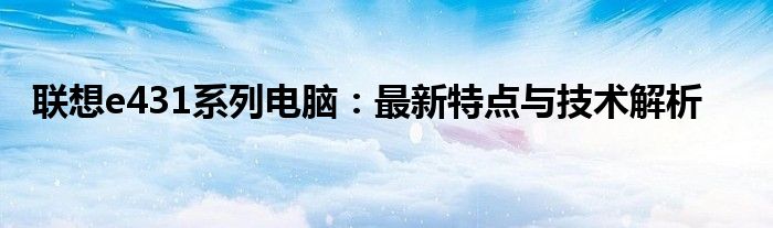 联想e431系列电脑：最新特点与技术解析