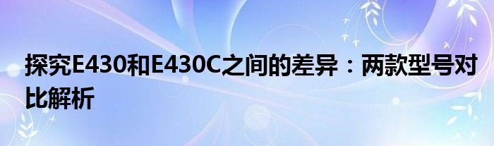 探究E430和E430C之间的差异：两款型号对比解析