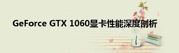 GeForce GTX 1060显卡性能深度剖析