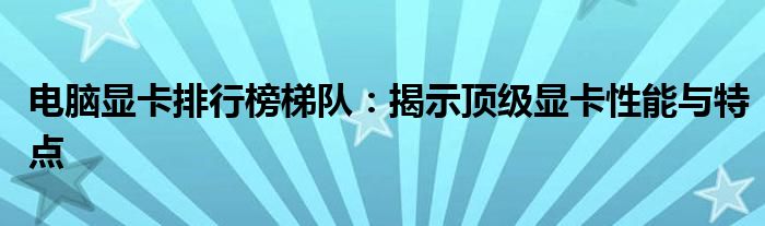 电脑显卡排行榜梯队：揭示顶级显卡性能与特点