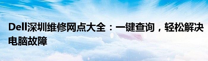 Dell深圳维修网点大全：一键查询，轻松解决电脑故障