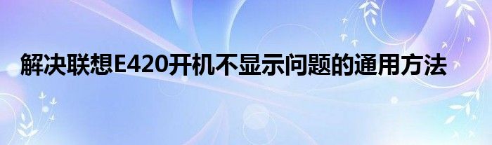 解决联想E420开机不显示问题的通用方法