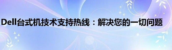 Dell台式机技术支持热线：解决您的一切问题