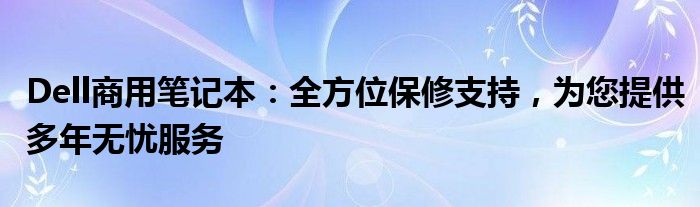 Dell商用笔记本：全方位保修支持，为您提供多年无忧服务