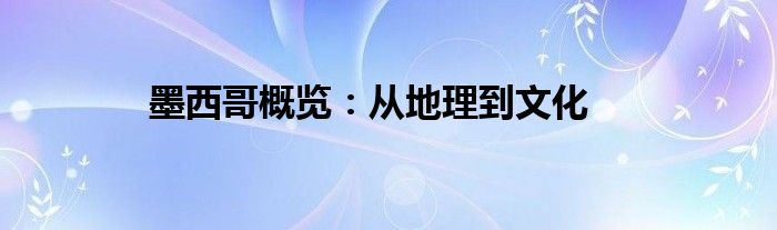 墨西哥概览：从地理到文化