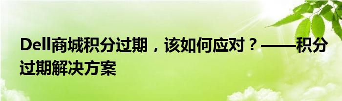 Dell商城积分过期，该如何应对？——积分过期解决方案