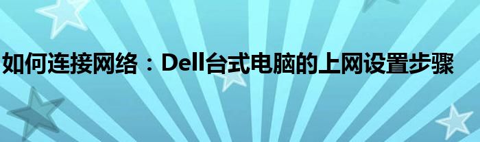 如何连接网络：Dell台式电脑的上网设置步骤