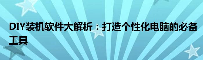 DIY装机软件大解析：打造个性化电脑的必备工具