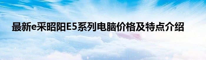 最新e采昭阳E5系列电脑价格及特点介绍