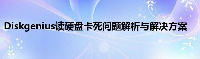 Diskgenius读硬盘卡死问题解析与解决方案