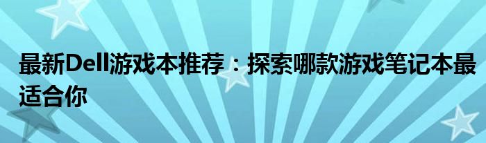 最新Dell游戏本推荐：探索哪款游戏笔记本最适合你