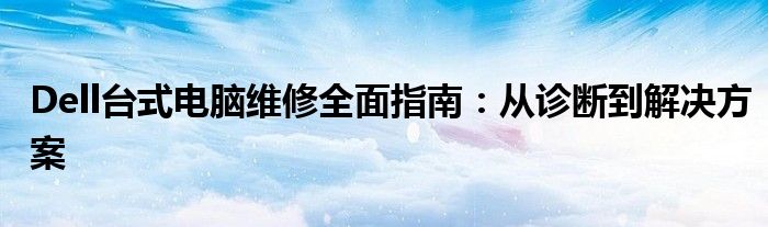 Dell台式电脑维修全面指南：从诊断到解决方案