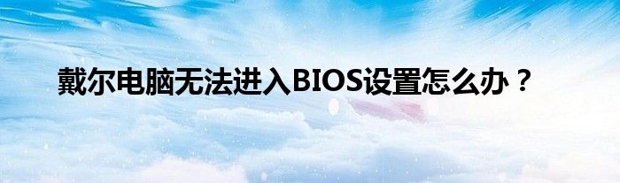 戴尔电脑无法进入BIOS设置怎么办？