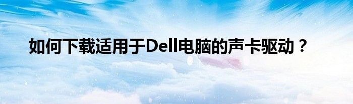 如何下载适用于Dell电脑的声卡驱动？