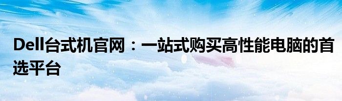 Dell台式机官网：一站式购买高性能电脑的首选平台