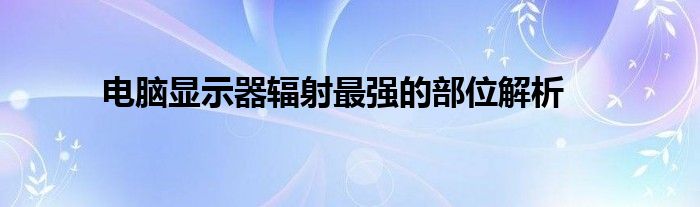 电脑显示器辐射最强的部位解析