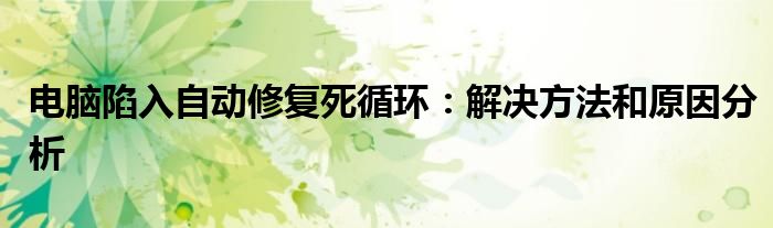 电脑陷入自动修复死循环：解决方法和原因分析