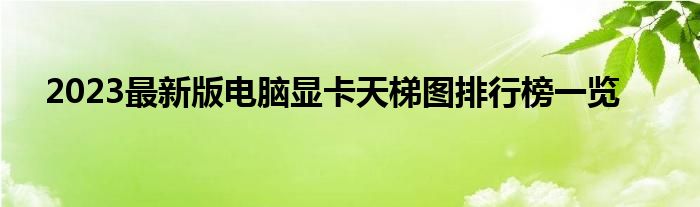 2023最新版电脑显卡天梯图排行榜一览