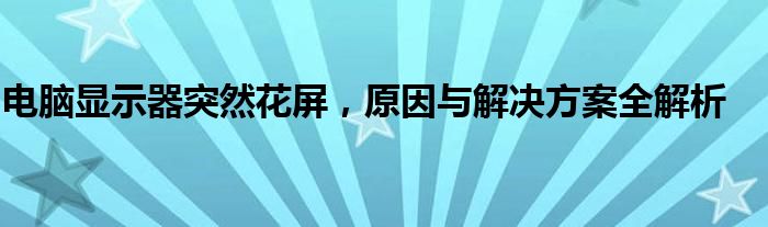 电脑显示器突然花屏，原因与解决方案全解析