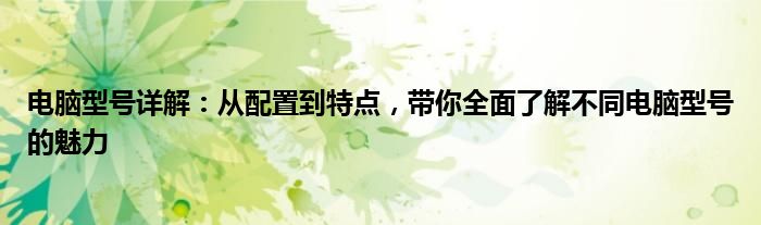 电脑型号详解：从配置到特点，带你全面了解不同电脑型号的魅力