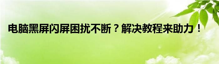 电脑黑屏闪屏困扰不断？解决教程来助力！