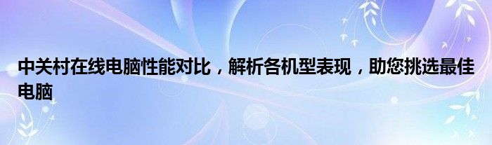 中关村在线电脑性能对比，解析各机型表现，助您挑选最佳电脑