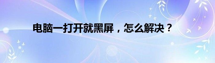 电脑一打开就黑屏，怎么解决？