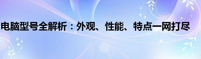 电脑型号全解析：外观、性能、特点一网打尽