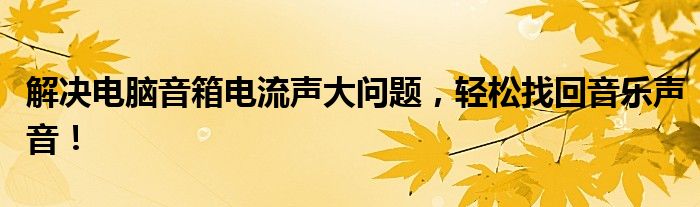 解决电脑音箱电流声大问题，轻松找回音乐声音！