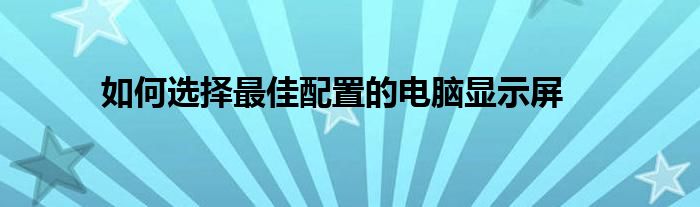 如何选择最佳配置的电脑显示屏