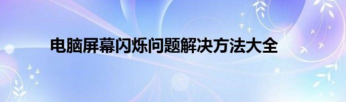 电脑屏幕闪烁问题解决方法大全