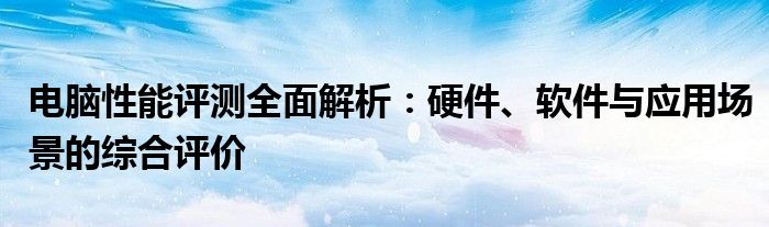 电脑性能评测全面解析：硬件、软件与应用场景的综合评价