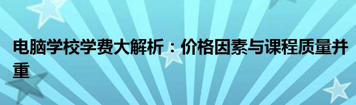 电脑学校学费大解析：价格因素与课程质量并重