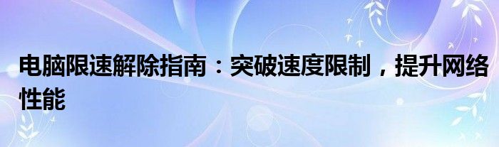 电脑限速解除指南：突破速度限制，提升网络性能