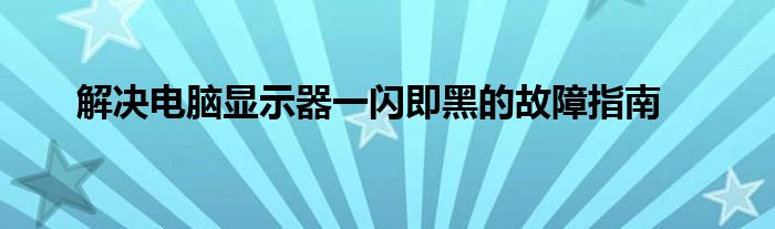 解决电脑显示器一闪即黑的故障指南