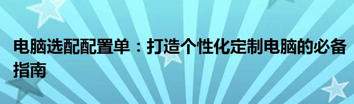 电脑选配配置单：打造个性化定制电脑的必备指南