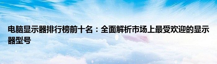 电脑显示器排行榜前十名：全面解析市场上最受欢迎的显示器型号